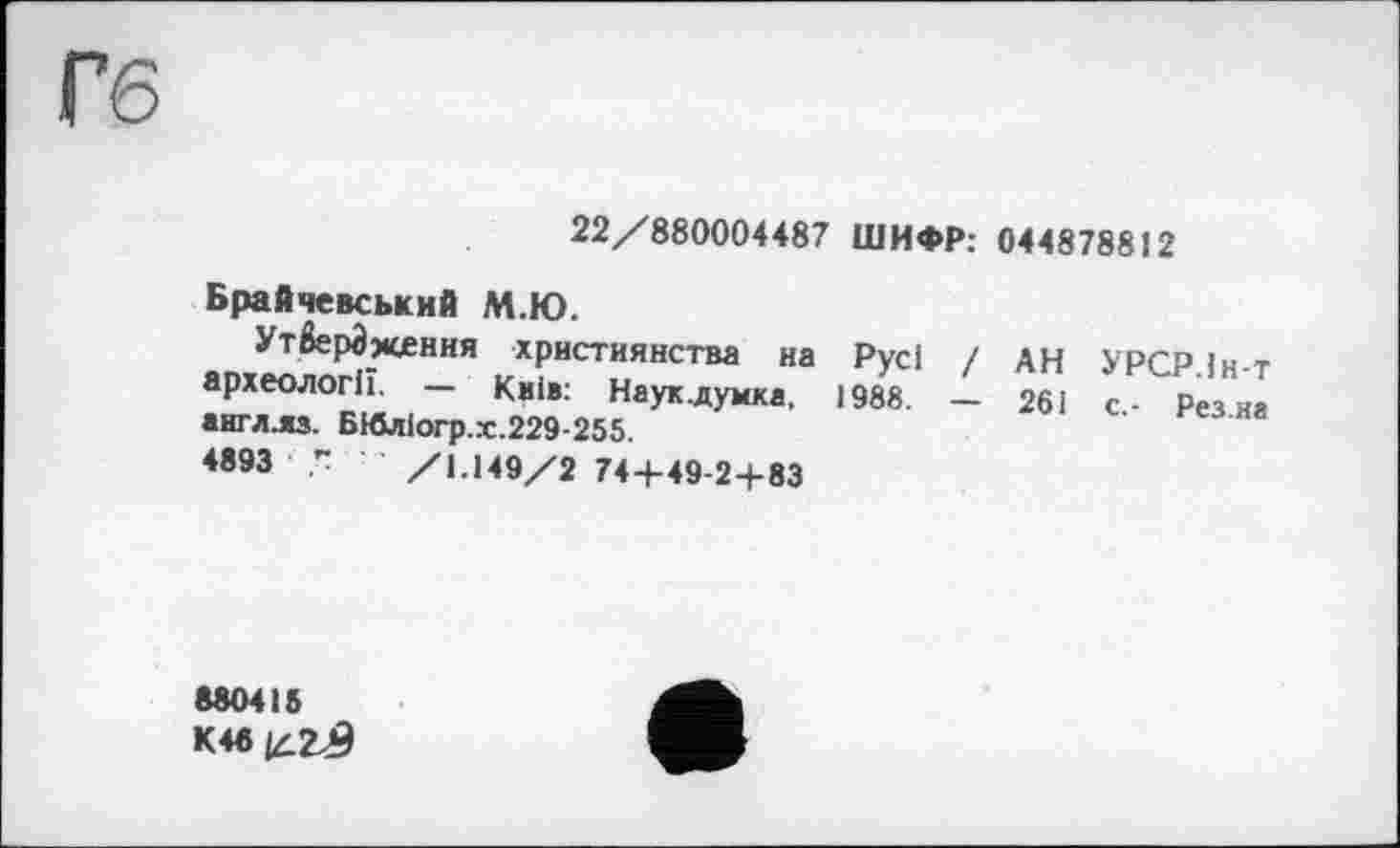 ﻿Гб
22/880004487 ШИФР: 044878812
Брайчевський М.Ю.
Утвердження християнства на Русі / АН УРСР 1н т археологи. - кжів: Наук.думка, 1988. - 261 с Рез англ.яз. БИліогр.х.229-255.
4893 ”	/1.149/2 744-49-2-4-83
880418 К46